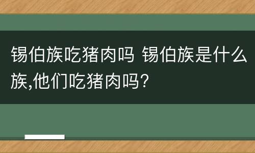 锡伯族吃猪肉吗 锡伯族是什么族,他们吃猪肉吗?