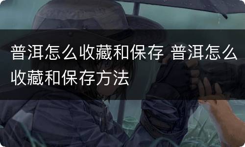 普洱怎么收藏和保存 普洱怎么收藏和保存方法