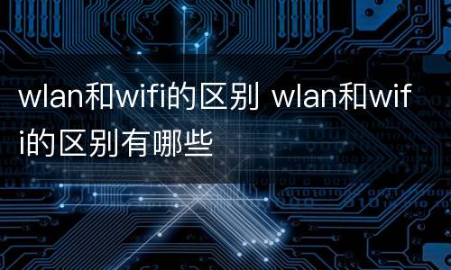 wlan和wifi的区别 wlan和wifi的区别有哪些