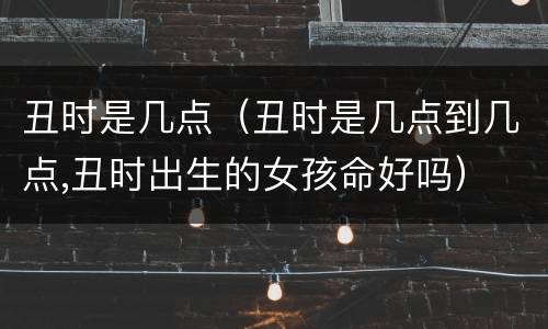 丑时是几点（丑时是几点到几点,丑时出生的女孩命好吗）