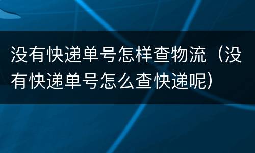 没有快递单号怎样查物流（没有快递单号怎么查快递呢）