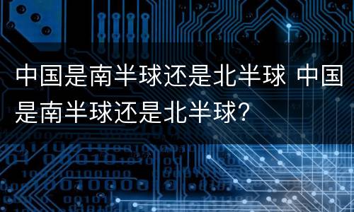 中国是南半球还是北半球 中国是南半球还是北半球?