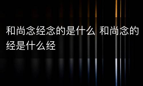 和尚念经念的是什么 和尚念的经是什么经