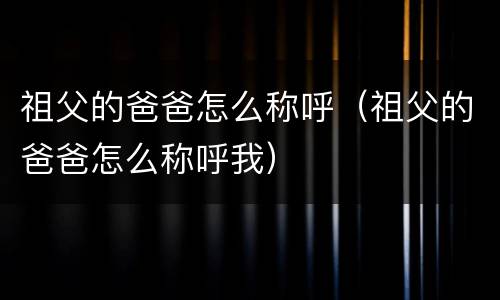 祖父的爸爸怎么称呼（祖父的爸爸怎么称呼我）