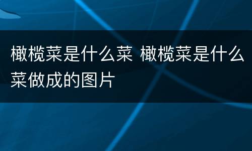 橄榄菜是什么菜 橄榄菜是什么菜做成的图片