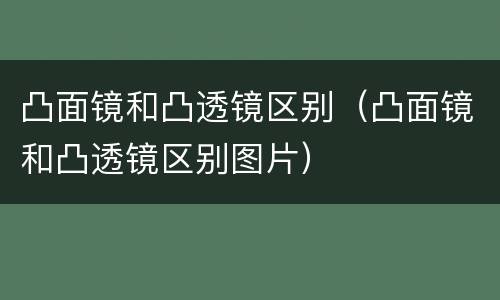 凸面镜和凸透镜区别（凸面镜和凸透镜区别图片）