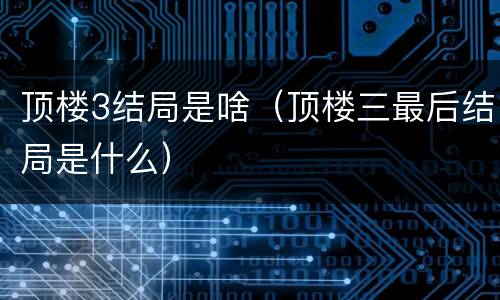 顶楼3结局是啥（顶楼三最后结局是什么）