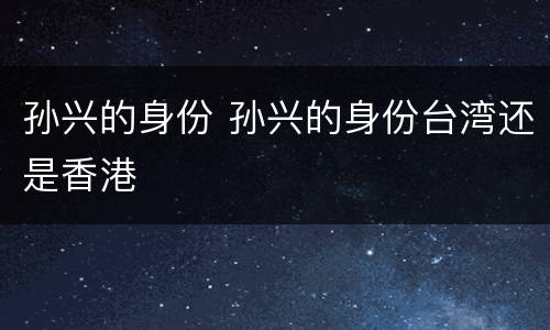 孙兴的身份 孙兴的身份台湾还是香港