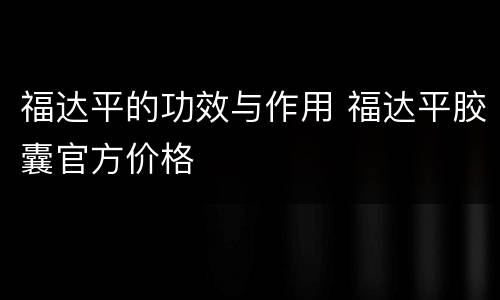 福达平的功效与作用 福达平胶囊官方价格