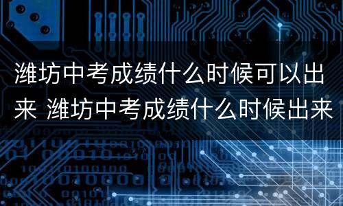 潍坊中考成绩什么时候可以出来 潍坊中考成绩什么时候出来?