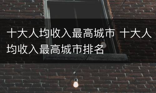 十大人均收入最高城市 十大人均收入最高城市排名