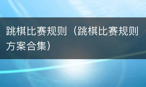 跳棋比赛规则（跳棋比赛规则方案合集）