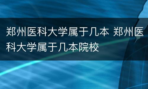 郑州医科大学属于几本 郑州医科大学属于几本院校