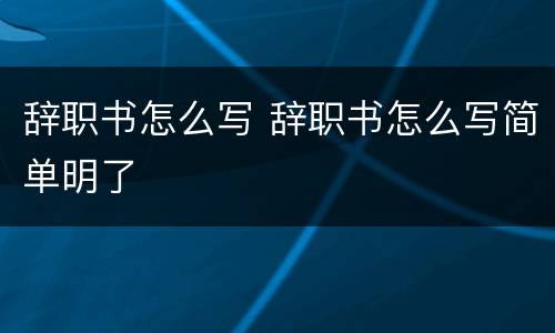 辞职书怎么写 辞职书怎么写简单明了