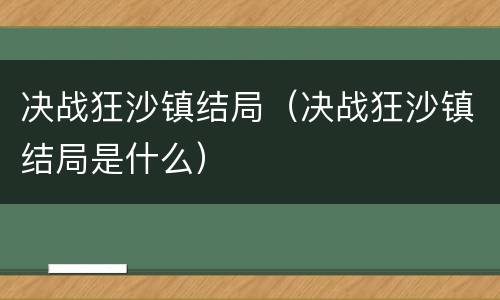 决战狂沙镇结局（决战狂沙镇结局是什么）