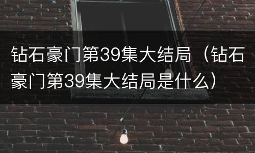 钻石豪门第39集大结局（钻石豪门第39集大结局是什么）