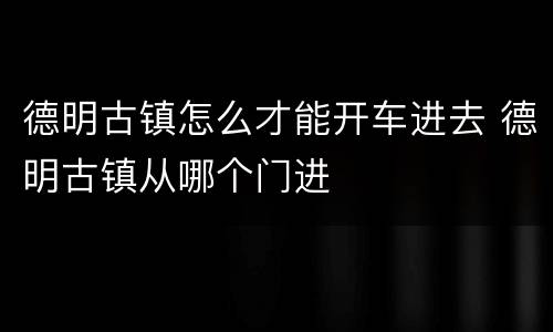 德明古镇怎么才能开车进去 德明古镇从哪个门进