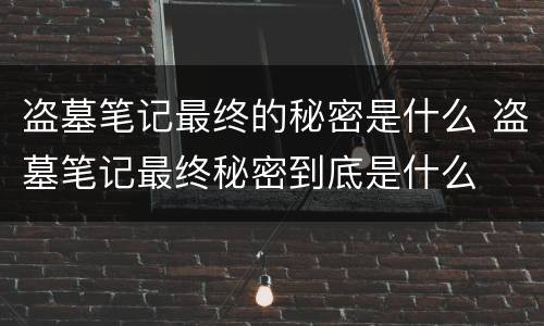 盗墓笔记最终的秘密是什么 盗墓笔记最终秘密到底是什么