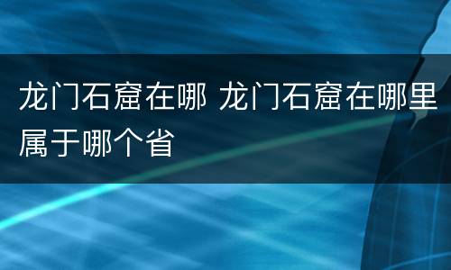 龙门石窟在哪 龙门石窟在哪里属于哪个省