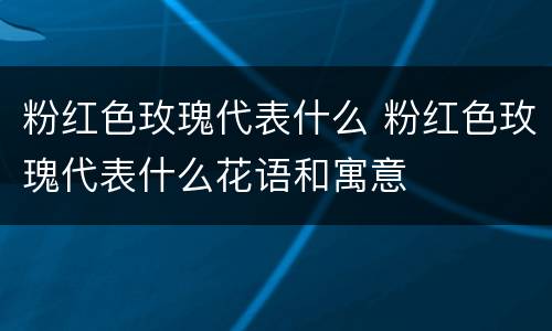 粉红色玫瑰代表什么 粉红色玫瑰代表什么花语和寓意