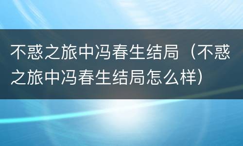 不惑之旅中冯春生结局（不惑之旅中冯春生结局怎么样）