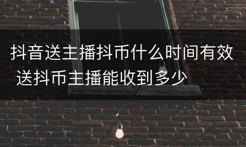 抖音送主播抖币什么时间有效 送抖币主播能收到多少