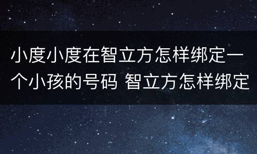 小度小度在智立方怎样绑定一个小孩的号码 智立方怎样绑定小孩的号码