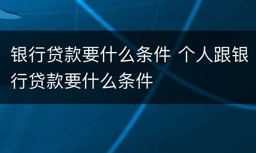 银行贷款要什么条件 个人跟银行贷款要什么条件