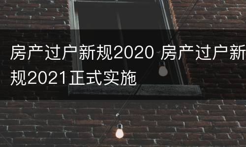 房产过户新规2020 房产过户新规2021正式实施