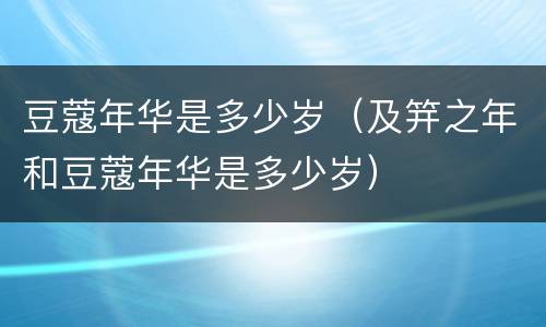 豆蔻年华是多少岁（及笄之年和豆蔻年华是多少岁）