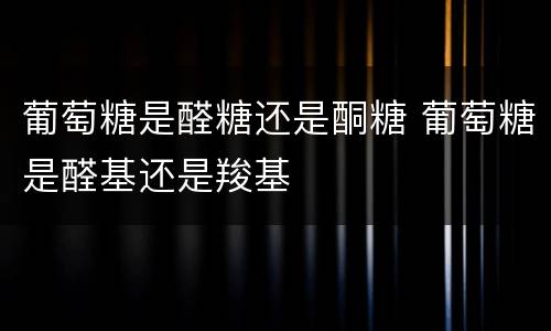 葡萄糖是醛糖还是酮糖 葡萄糖是醛基还是羧基