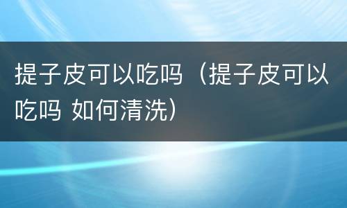 提子皮可以吃吗（提子皮可以吃吗 如何清洗）