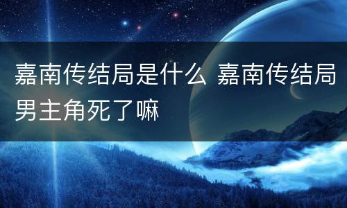 嘉南传结局是什么 嘉南传结局男主角死了嘛