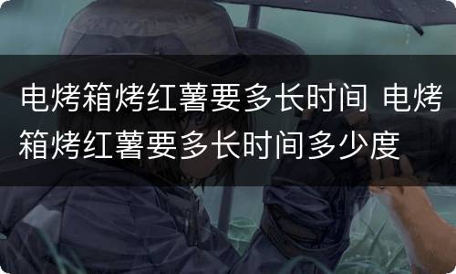 电烤箱烤红薯要多长时间 电烤箱烤红薯要多长时间多少度