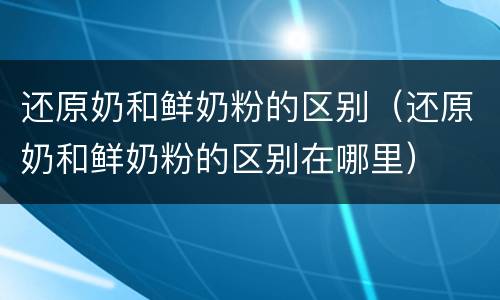 还原奶和鲜奶粉的区别（还原奶和鲜奶粉的区别在哪里）