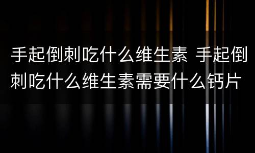 手起倒刺吃什么维生素 手起倒刺吃什么维生素需要什么钙片吗