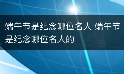 端午节是纪念哪位名人 端午节是纪念哪位名人的