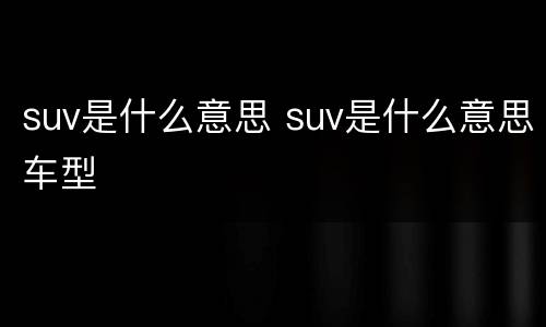 suv是什么意思 suv是什么意思车型