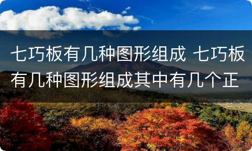 七巧板有几种图形组成 七巧板有几种图形组成其中有几个正方形几个三角形