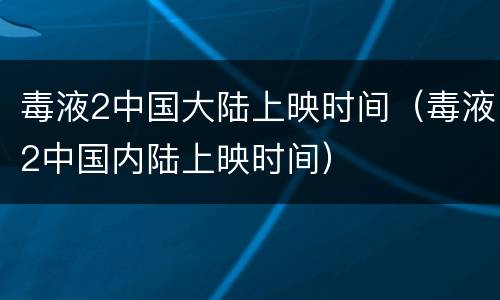 毒液2中国大陆上映时间（毒液2中国内陆上映时间）