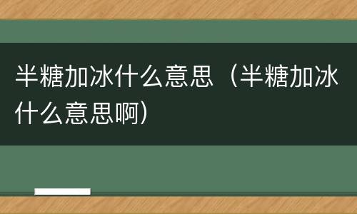 半糖加冰什么意思（半糖加冰什么意思啊）