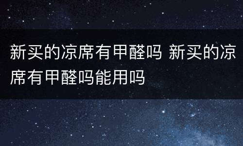 新买的凉席有甲醛吗 新买的凉席有甲醛吗能用吗