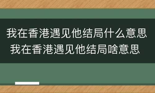 我在香港遇见他结局什么意思 我在香港遇见他结局啥意思