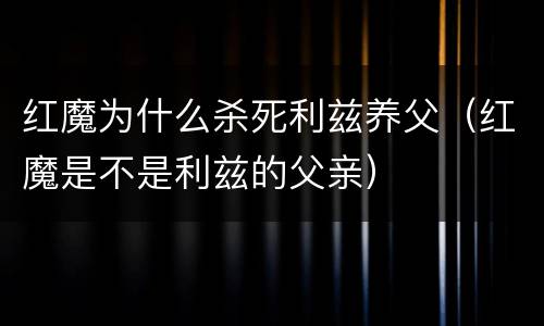 红魔为什么杀死利兹养父（红魔是不是利兹的父亲）