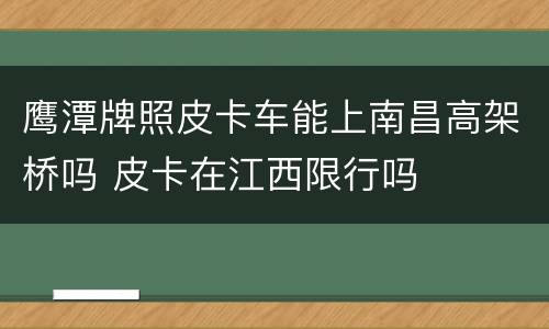 鹰潭牌照皮卡车能上南昌高架桥吗 皮卡在江西限行吗