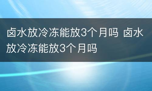 卤水放冷冻能放3个月吗 卤水放冷冻能放3个月吗