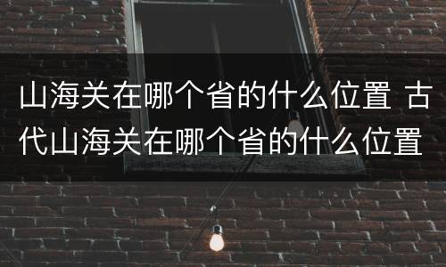 山海关在哪个省的什么位置 古代山海关在哪个省的什么位置