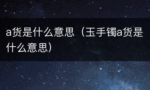 a货是什么意思（玉手镯a货是什么意思）