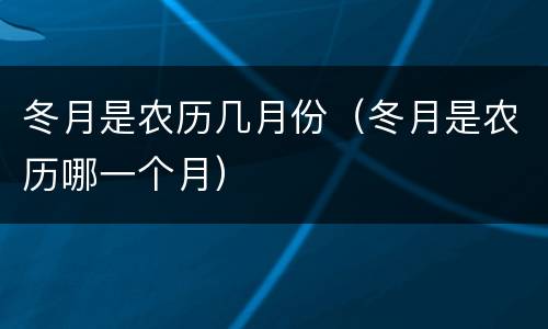 冬月是农历几月份（冬月是农历哪一个月）