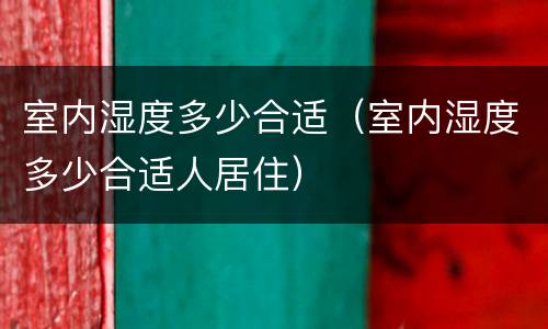 室内湿度多少合适（室内湿度多少合适人居住）